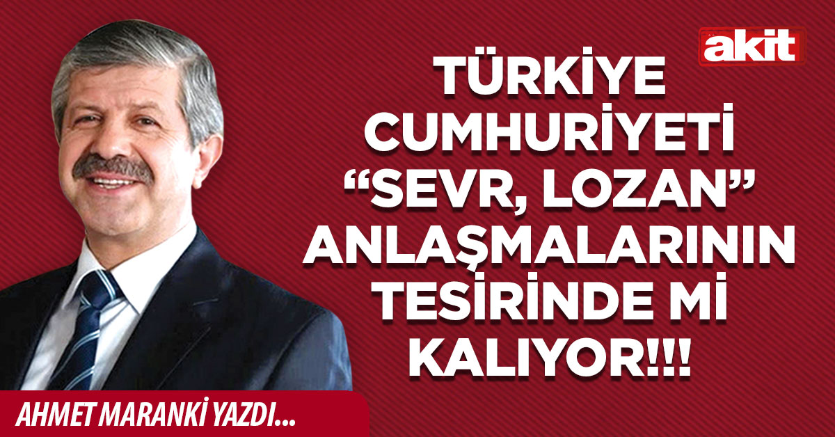Türkiye Cumhuriyeti “Sevr, Lozan” anlaşmalarının tesirinde mi kalıyor!!!