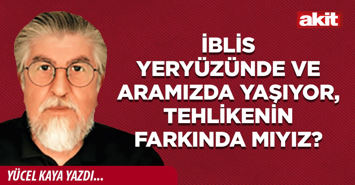 İblis yeryüzünde ve aramızda yaşıyor, tehlikenin farkında mıyız? 