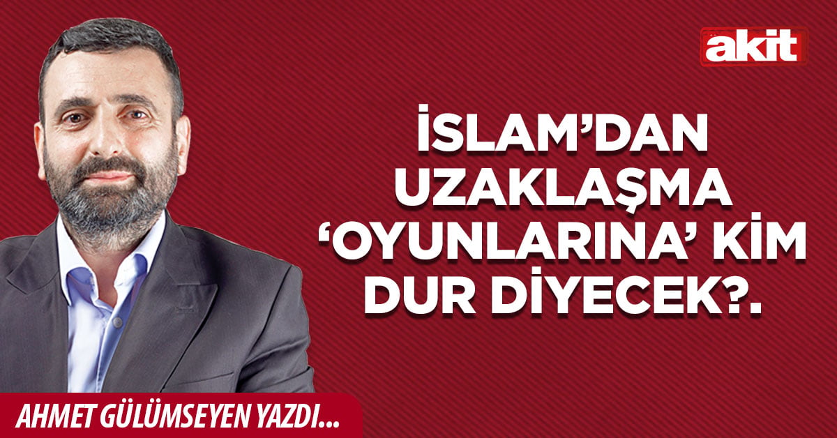 İslam’dan uzaklaşma ‘oyunlarına’ kim dur diyecek?.