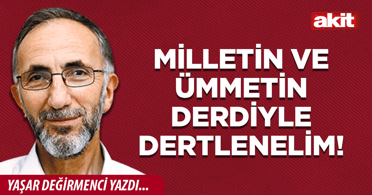 Milletin ve ümmetin derdiyle dertlenelim!