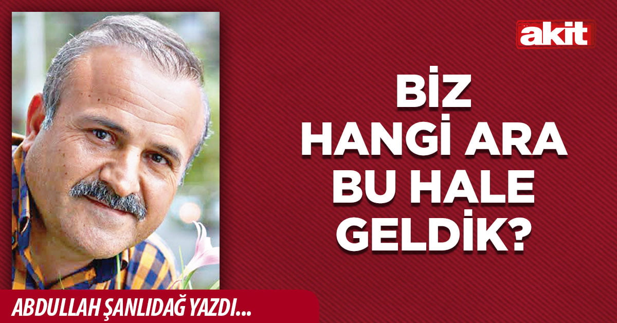Biz Hangi Ara Bu Hale Geldik?