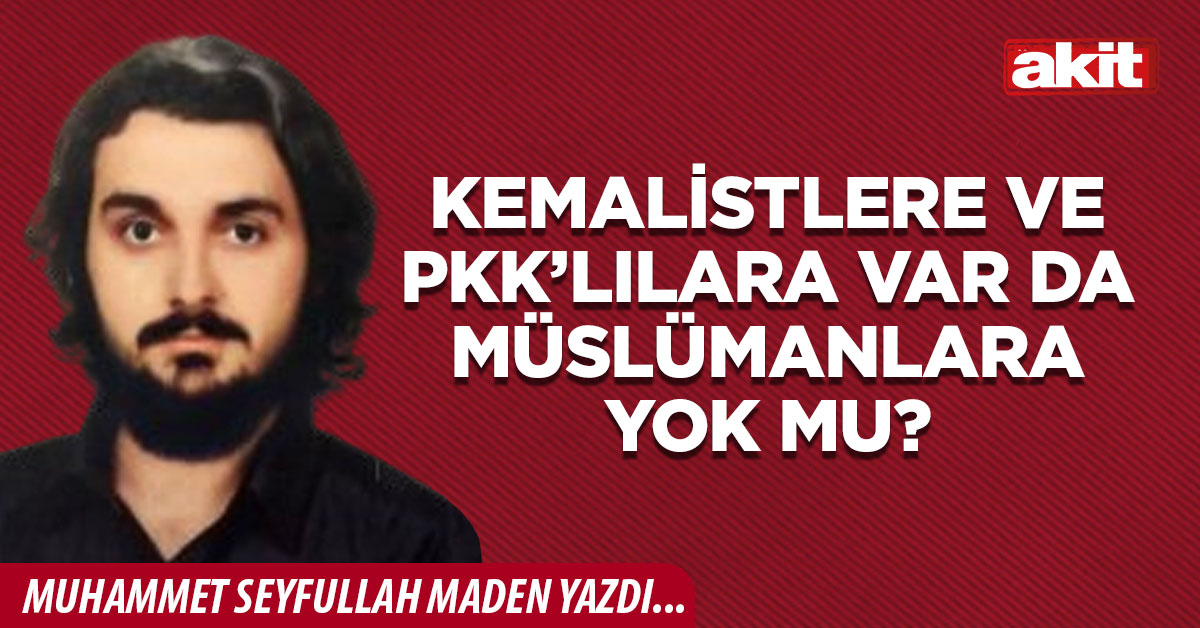 Kemalistlere ve PKK’lılara var da Müslümanlara yok mu?