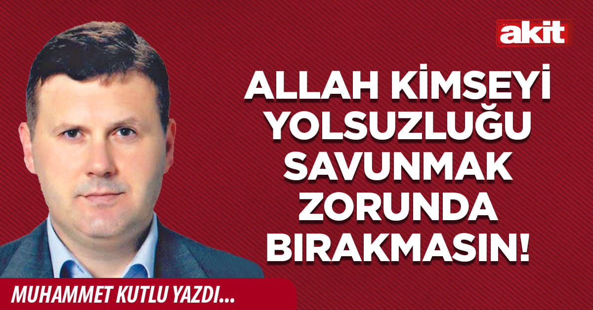 Allah kimseyi yolsuzluğu savunmak zorunda bırakmasın!