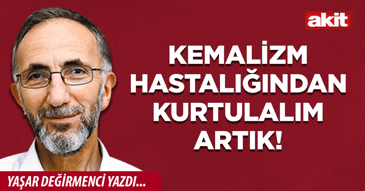 Kemalizm hastalığından kurtulalım artık!