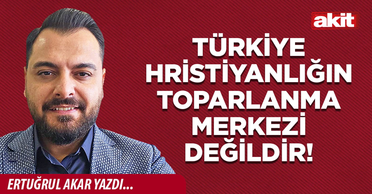 Türkiye Hristiyanlığın toparlanma merkezi değildir!
