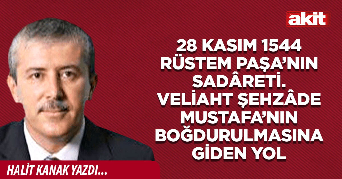 28 Kasım 1544 Rüstem Paşa’nın sadâreti. Veliaht Şehzâde Mustafa’nın boğdurulmasına giden yol