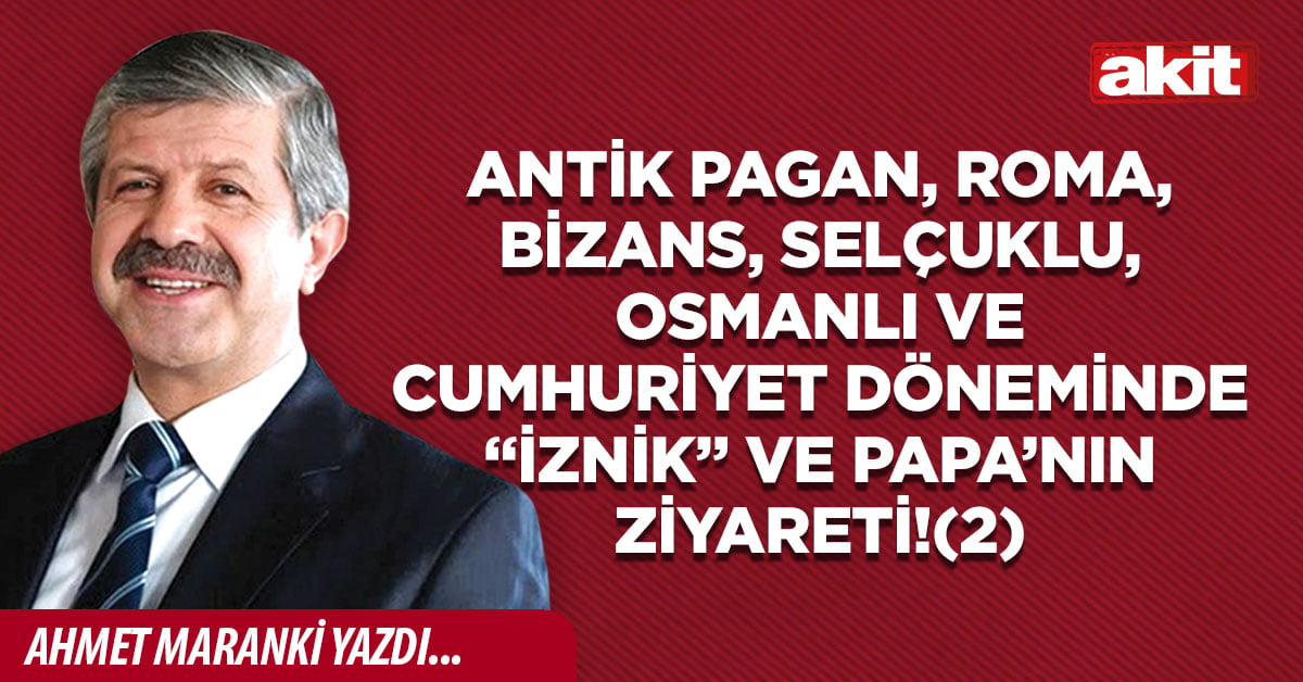 Antik Pagan, Roma, Bizans, Selçuklu, Osmanlı ve Cumhuriyet Döneminde “İznik” ve Papa’nın ziyareti!(2)