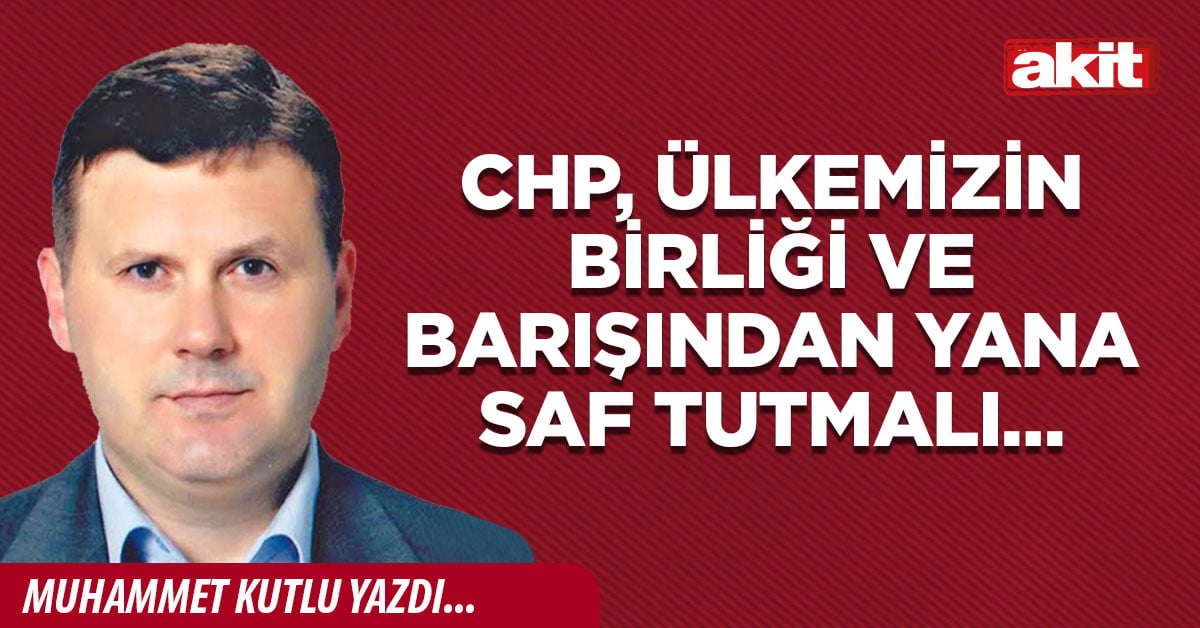 CHP, ülkemizin birliği ve barışından yana saf tutmalı…