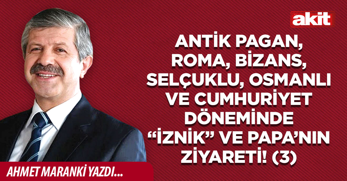 Antik Pagan, Roma, Bizans, Selçuklu, Osmanlı ve Cumhuriyet Döneminde “İznik” ve Papa’nın ziyareti! (3)