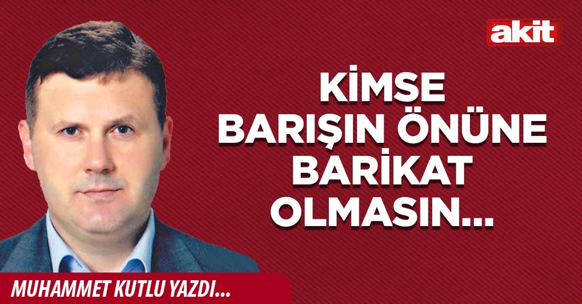 Kimse barışın önüne barikat olmasın…