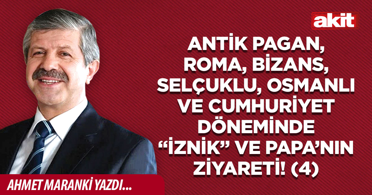 Antik Pagan, Roma, Bizans, Selçuklu, Osmanlı ve Cumhuriyet Döneminde “İznik” ve Papa’nın ziyareti! (4)