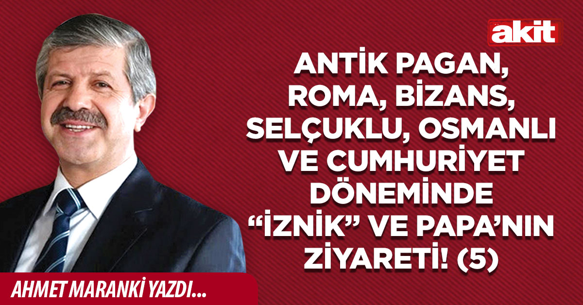 Antik Pagan, Roma, Bizans, Selçuklu, Osmanlı ve Cumhuriyet Döneminde “İznik” ve Papa’nın ziyareti! (5)