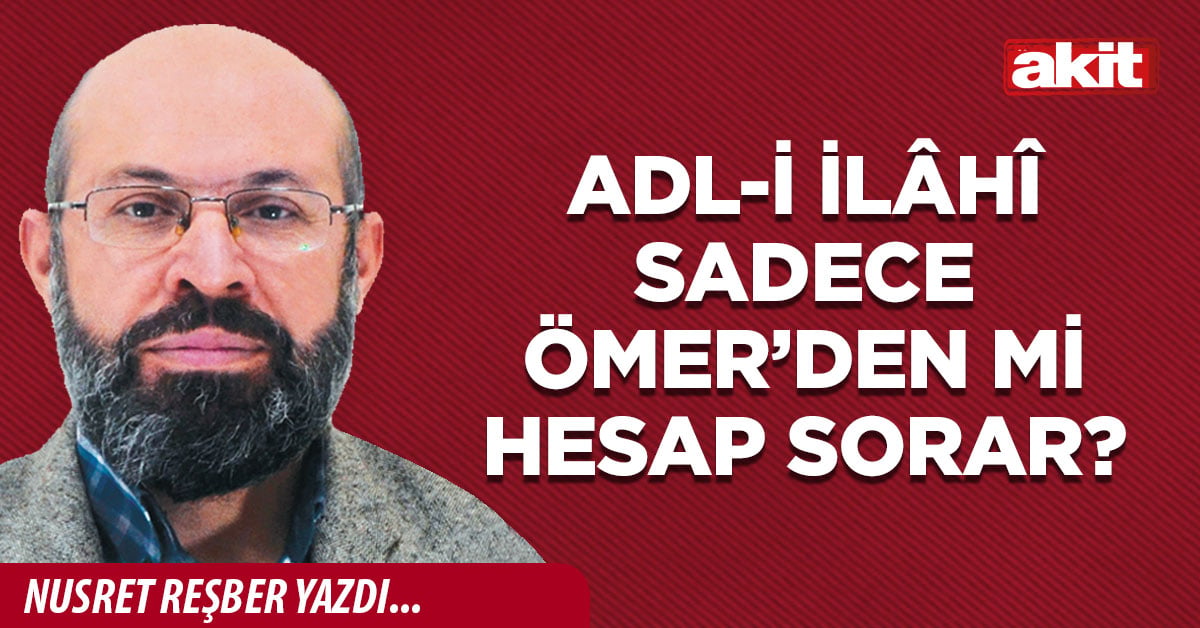 Adl-i İlâhî sadece Ömer’den mi hesap sorar?
