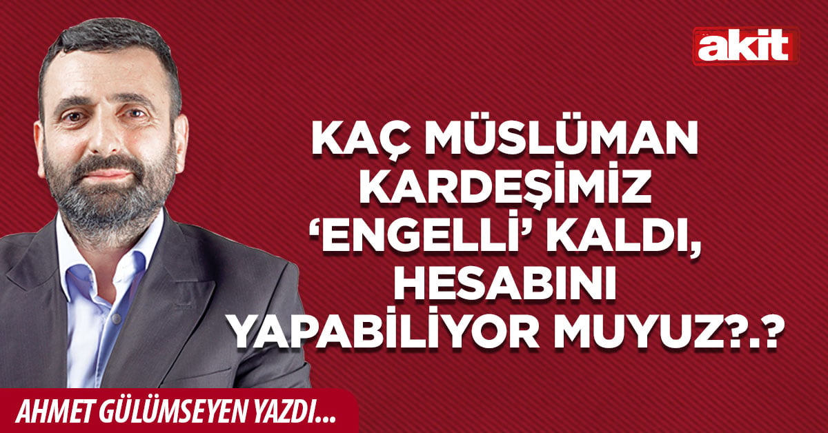 Kaç Müslüman kardeşimiz ‘engelli’ kaldı, hesabını yapabiliyor muyuz?.?