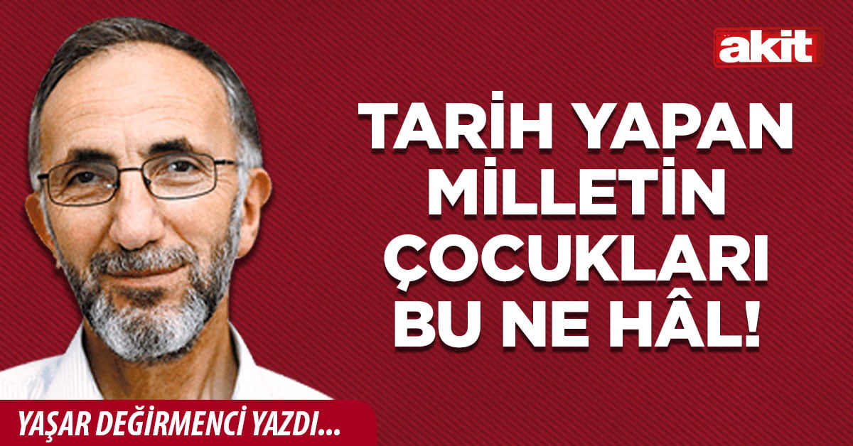 Tarih yapan milletin çocukları bu ne hâl!
