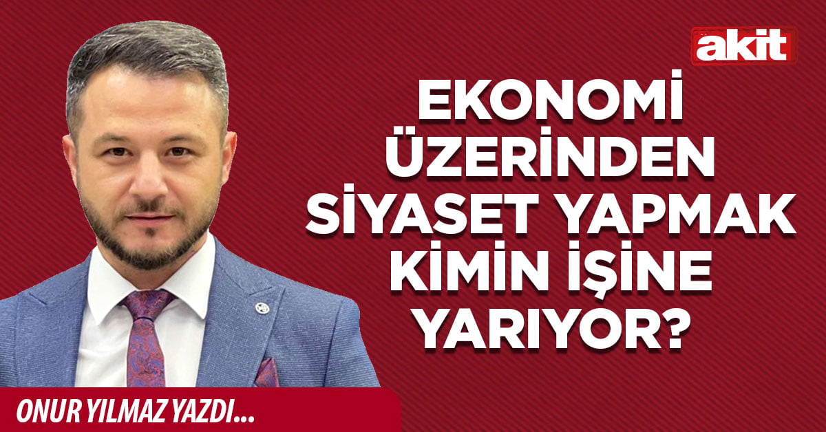 Ekonomi üzerinden siyaset yapmak kimin işine yarıyor?