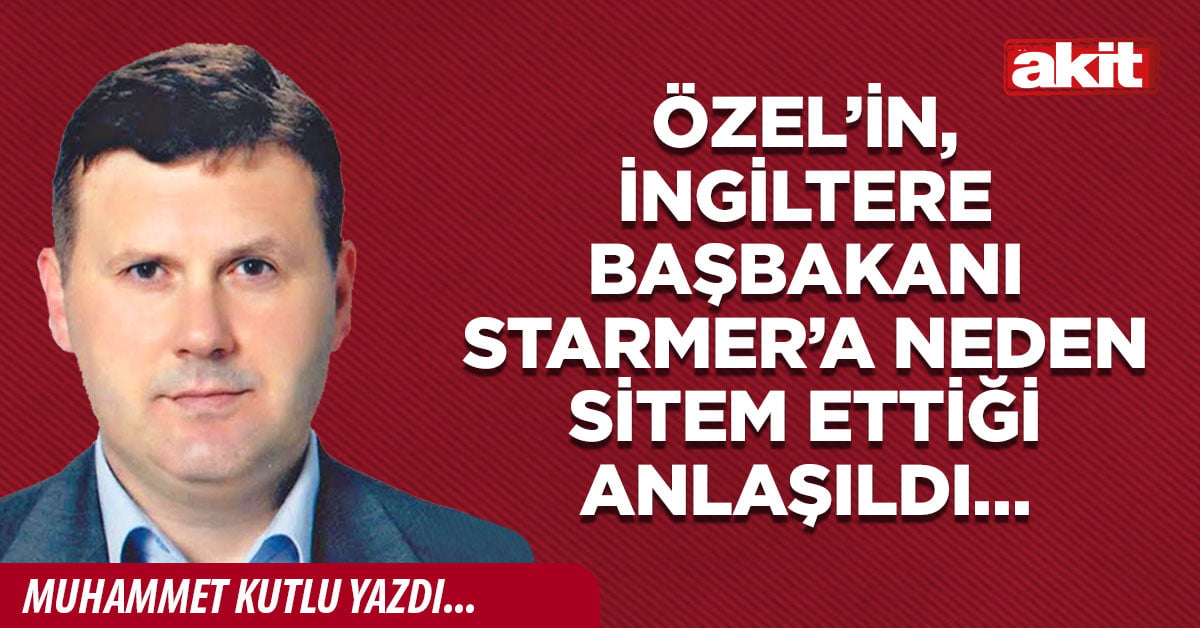Özel’in, İngiltere Başbakanı Starmer’a neden sitem ettiği anlaşıldı…