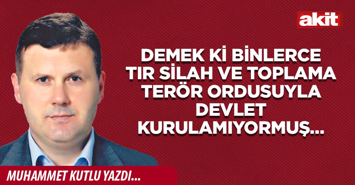 Demek ki binlerce TIR silah ve toplama terör ordusuyla devlet kurulamıyormuş…