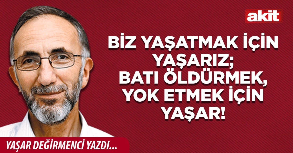 Biz yaşatmak için yaşarız; Batı öldürmek, yok etmek için yaşar!
