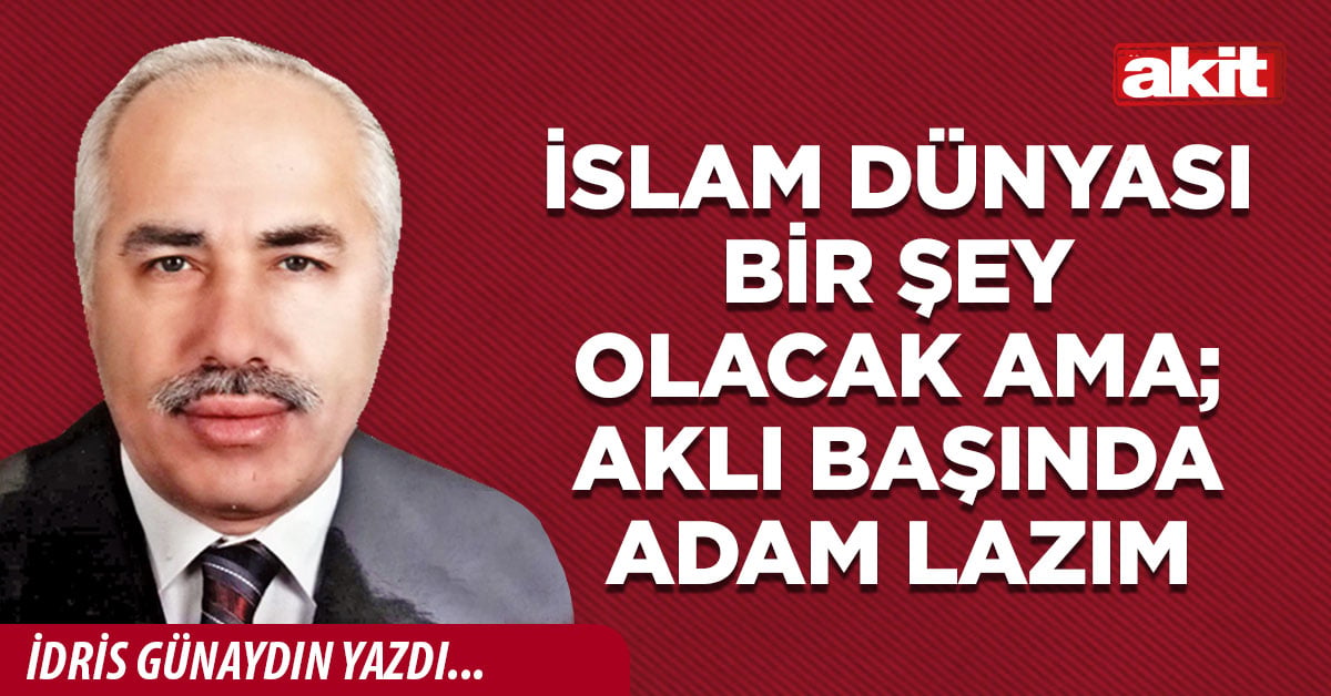 İslam Dünyası bir şey olacak ama; aklı başında adam lazım