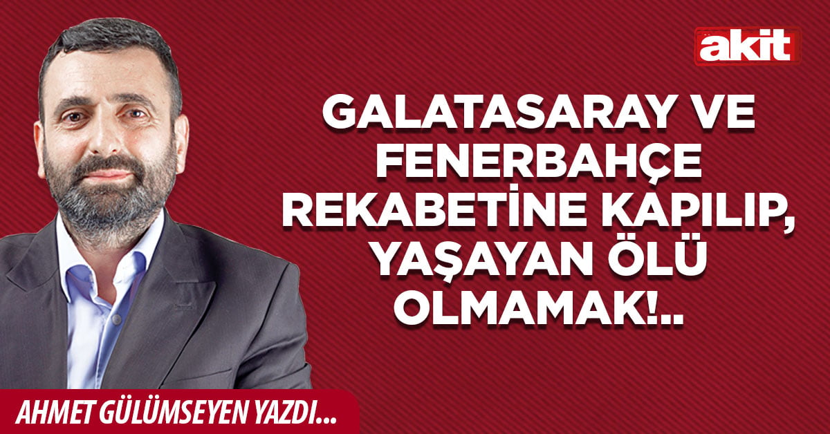 Galatasaray ve Fenerbahçe rekabetine kapılıp, yaşayan ölü olmamak!..
