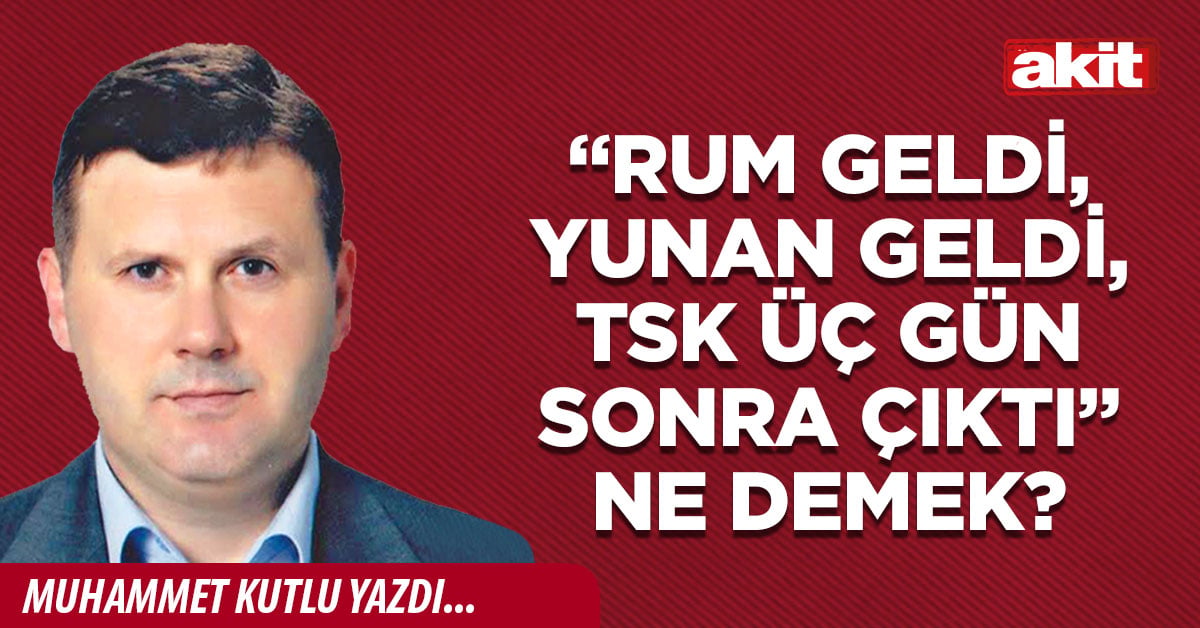 “Rum geldi, Yunan geldi, TSK üç gün sonra çıktı” ne demek?