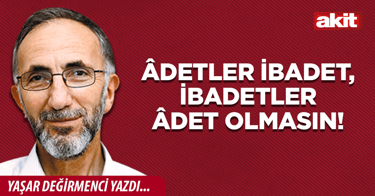  Âdetler ibadet, ibadetler âdet olmasın!