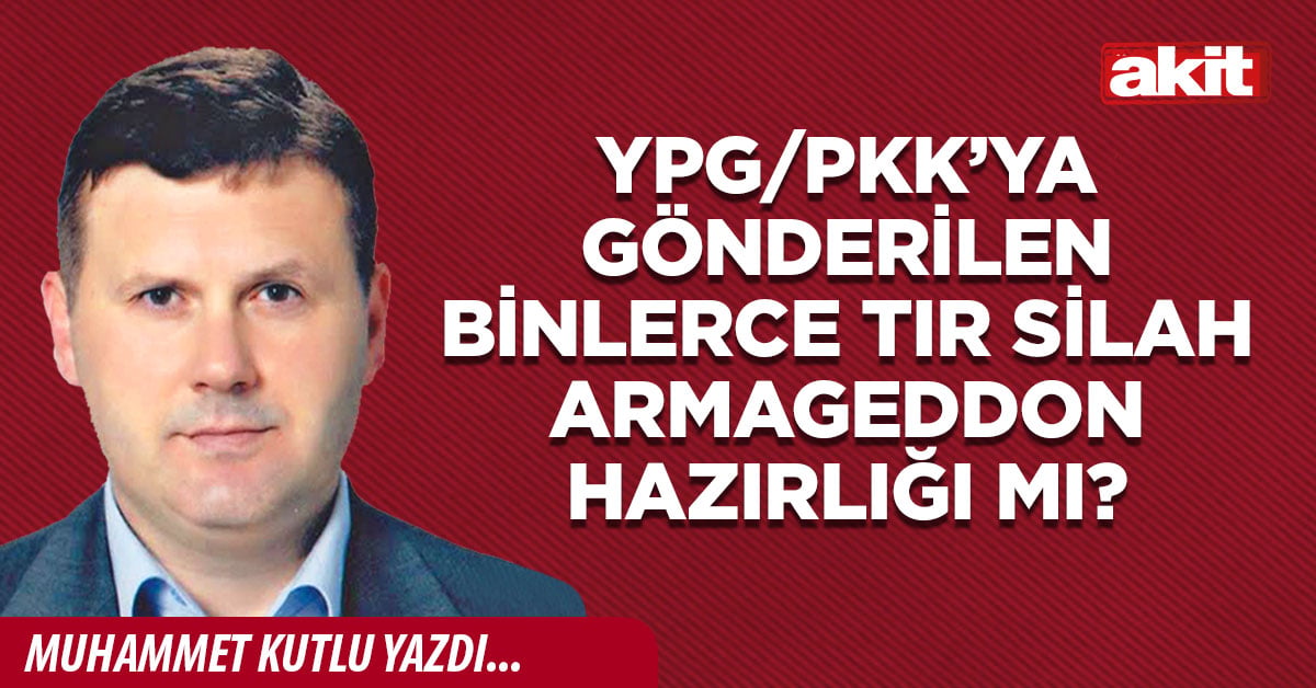 YPG/PKK’ya gönderilen binlerce tır silah Armageddon hazırlığı mı?