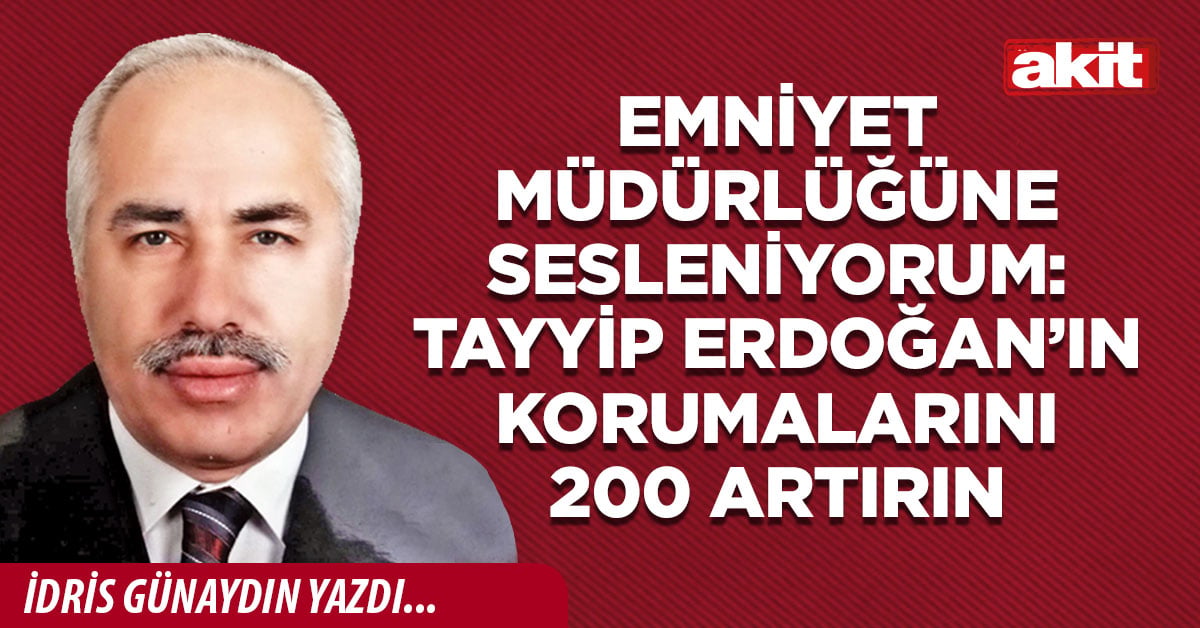 Emniyet Müdürlüğüne sesleniyorum: Tayyip Erdoğan’ın korumalarını 200 artırın