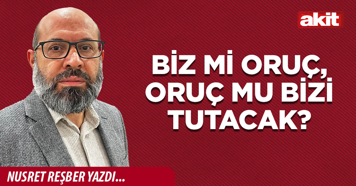 Biz mi oruç, oruç mu bizi tutacak?