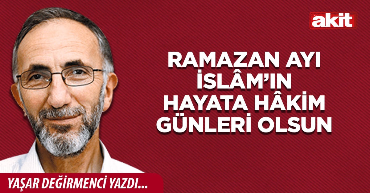 Ramazan ayı İslâm’ın hayata hâkim günleri olsun