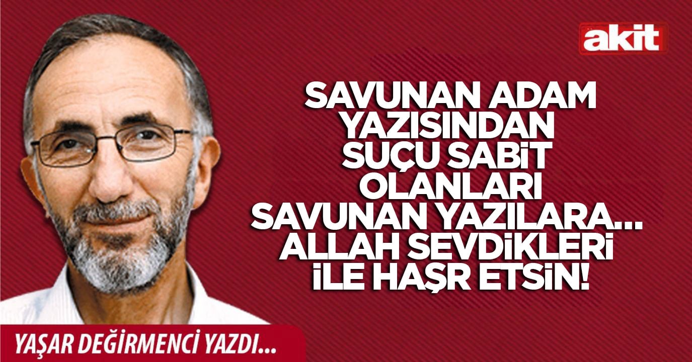 Savunan adam yazısından suçu sabit olanları savunan yazılara…  Allah sevdikleri ile haşr etsin!