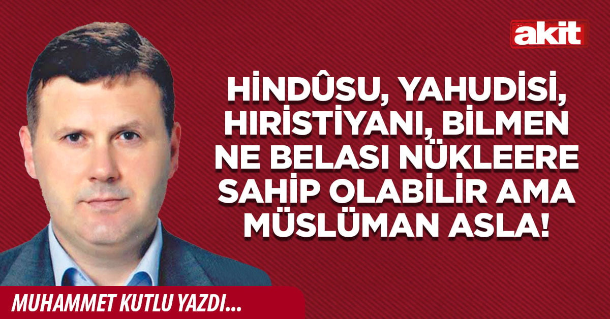 Hindûsu, Yahudisi, Hıristiyanı, bilmen ne belası nükleere sahip olabilir ama Müslüman asla!