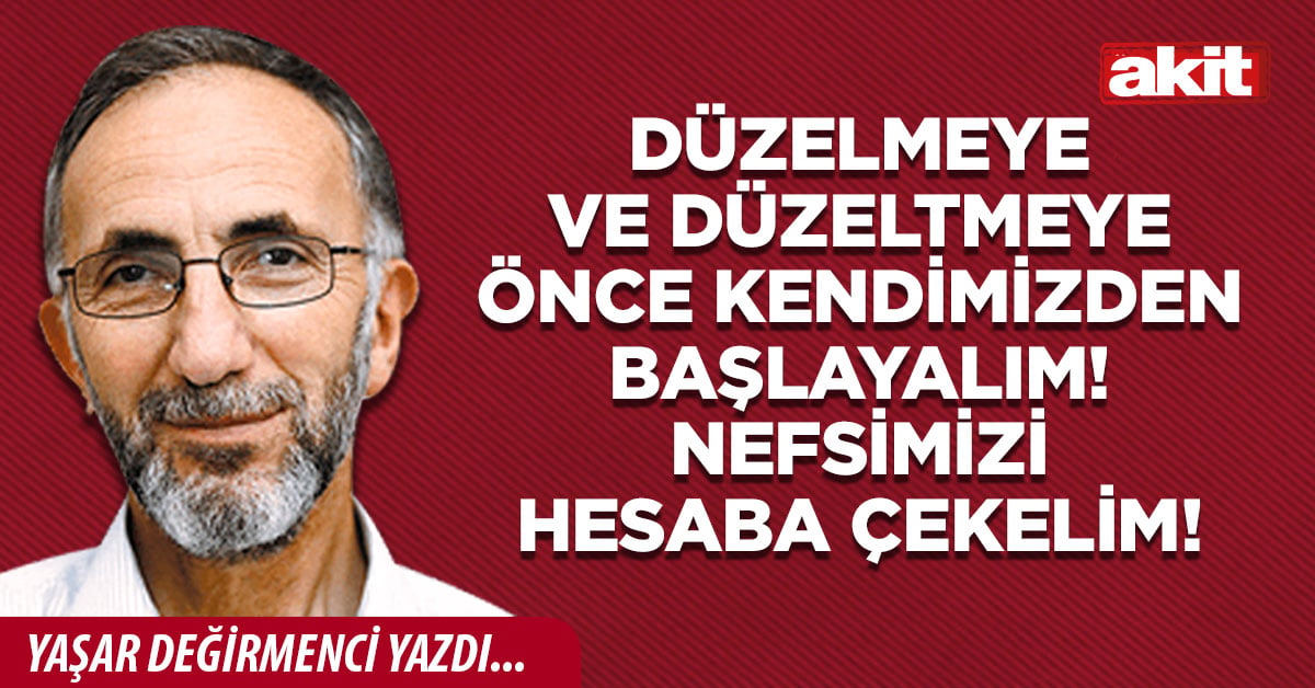 Düzelmeye ve düzeltmeye önce kendimizden başlayalım! Nefsimizi hesaba çekelim!