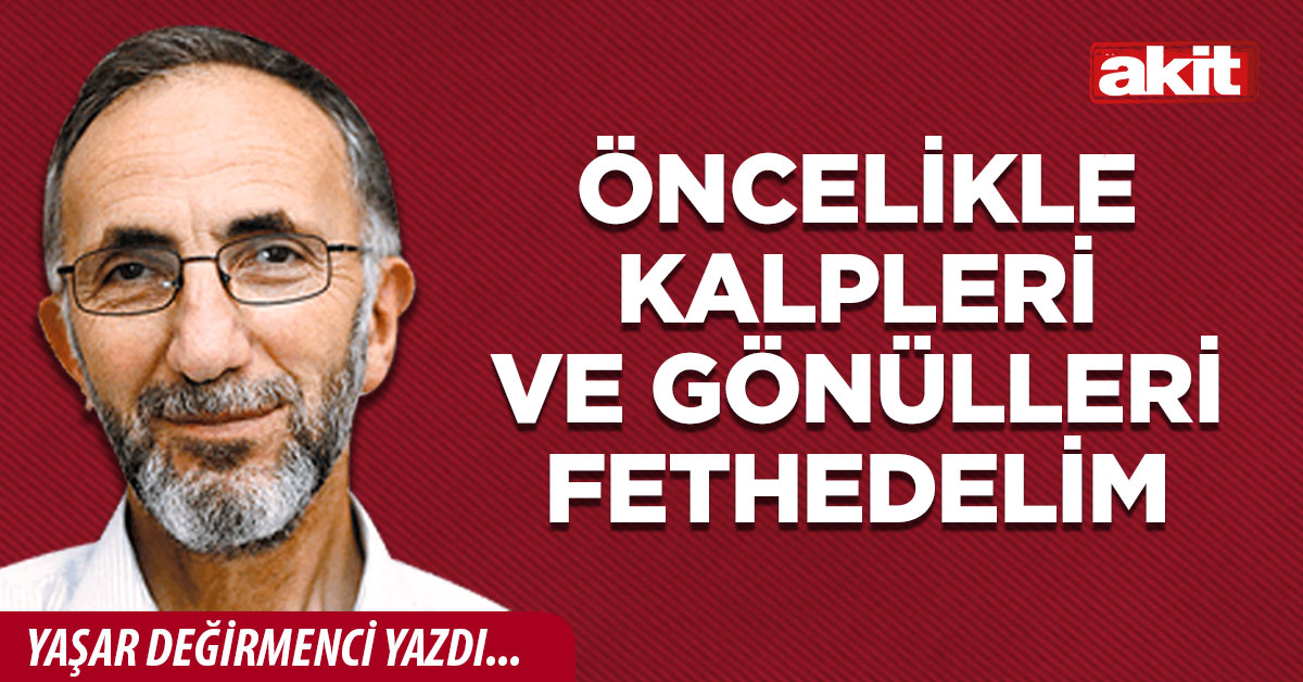 Öncelikle kalpleri ve gönülleri fethedelim