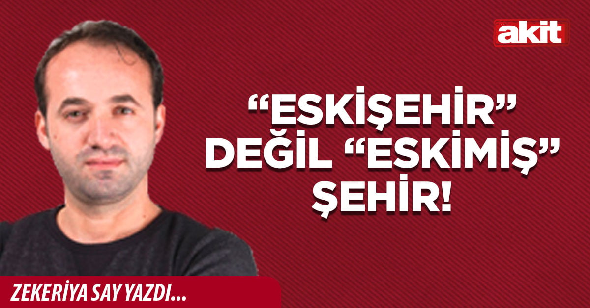 “Eskişehir” değil “eskimiş” şehir!