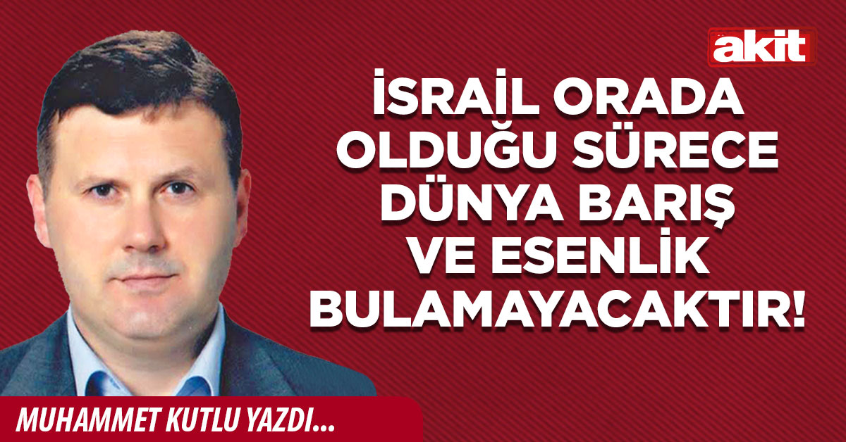 İsrail orada olduğu sürece dünya barış ve esenlik bulamayacaktır!