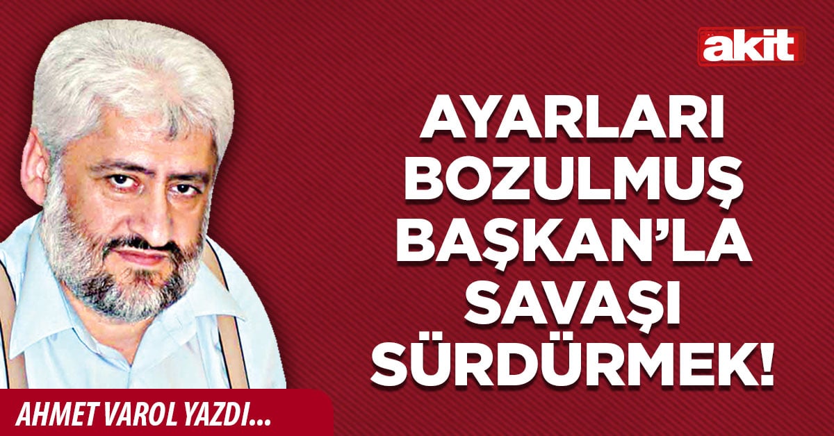 Ayarları bozulmuş Başkan’la savaşı sürdürmek!