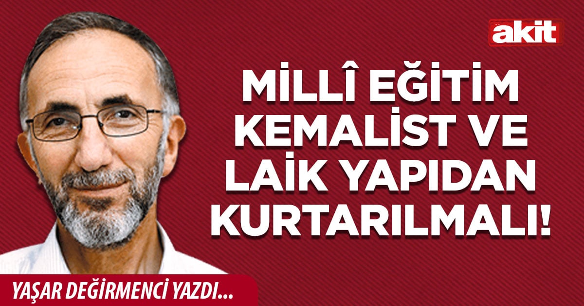 Millî Eğitim Kemalist ve Laik yapıdan kurtarılmalı!