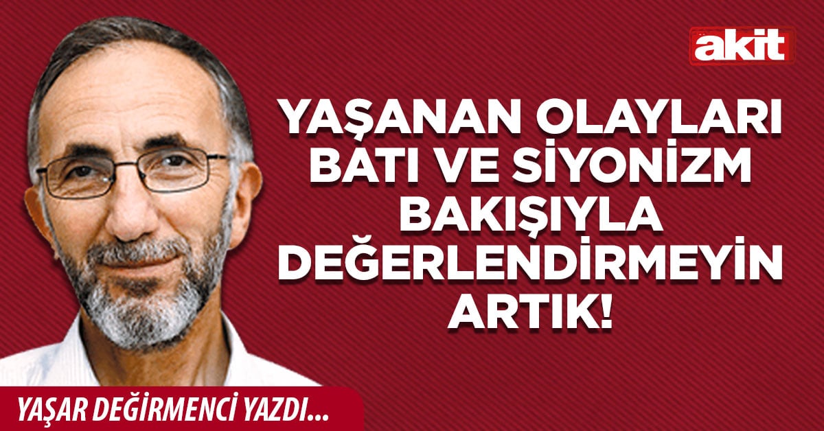 Yaşanan olayları Batı ve Siyonizm bakışıyla değerlendirmeyin artık!
