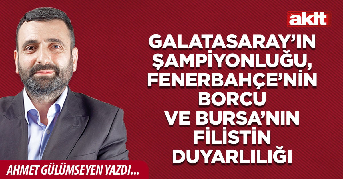 Galatasaray’ın şampiyonluğu, Fenerbahçe’nin borcu ve Bursa’nın Filistin duyarlılığı
