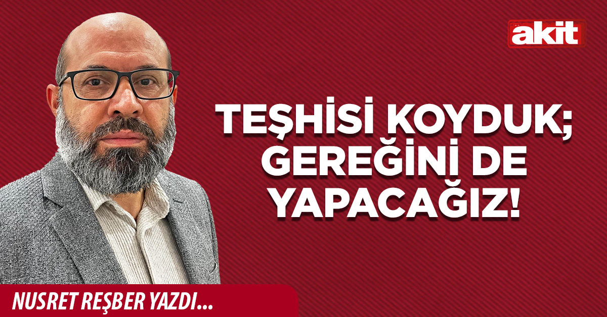 Teşhisi koyduk; gereğini de yapacağız!