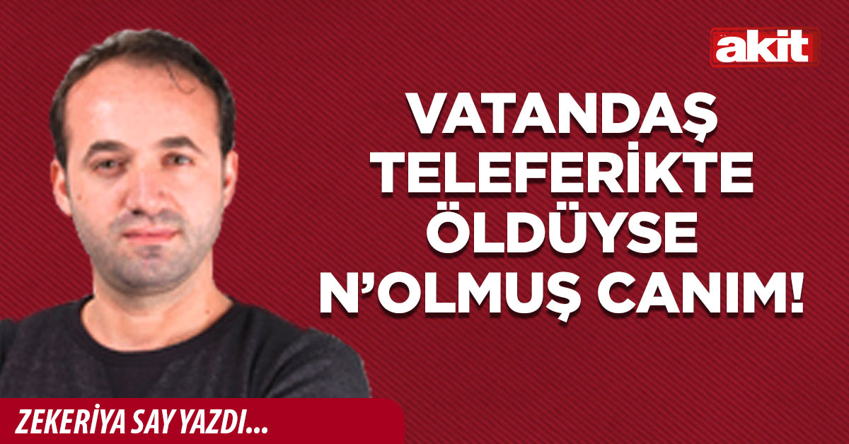 Vatandaş teleferikte öldüyse n’olmuş canım!