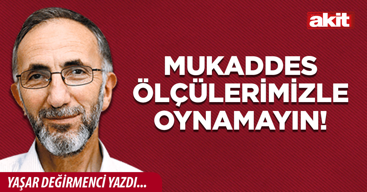 Mukaddes ölçülerimizle oynamayın!