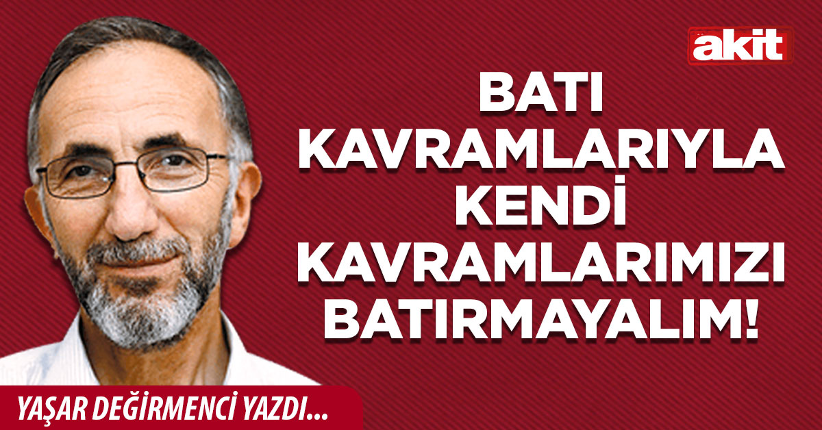 Batı kavramlarıyla kendi kavramlarımızı batırmayalım!