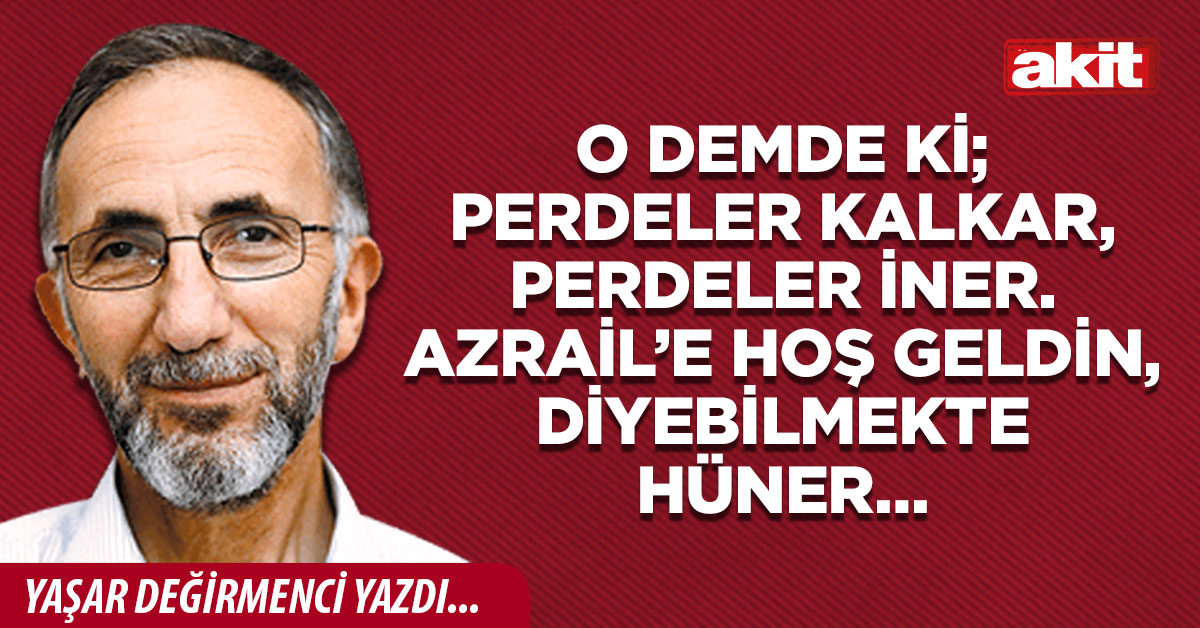 O demde ki; perdeler kalkar, perdeler iner. Azrail’e hoş geldin, diyebilmekte hüner…