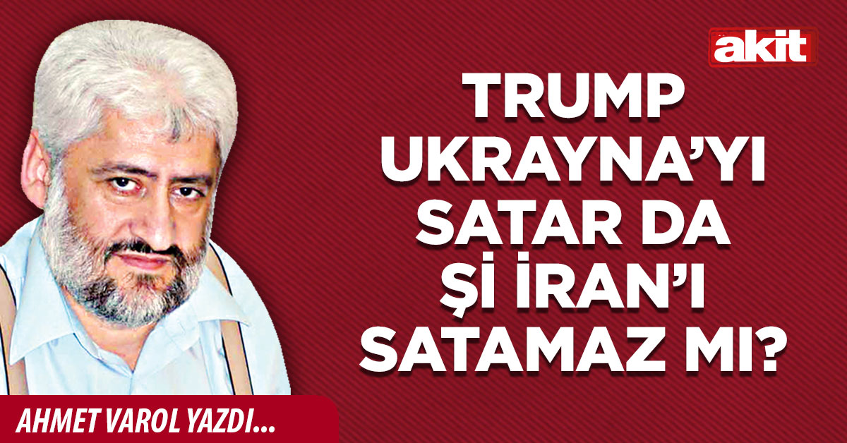 Trump Ukrayna’yı satar da Şi İran’ı satamaz mı?