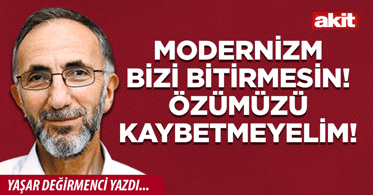 Modernizm bizi bitirmesin! Özümüzü kaybetmeyelim!