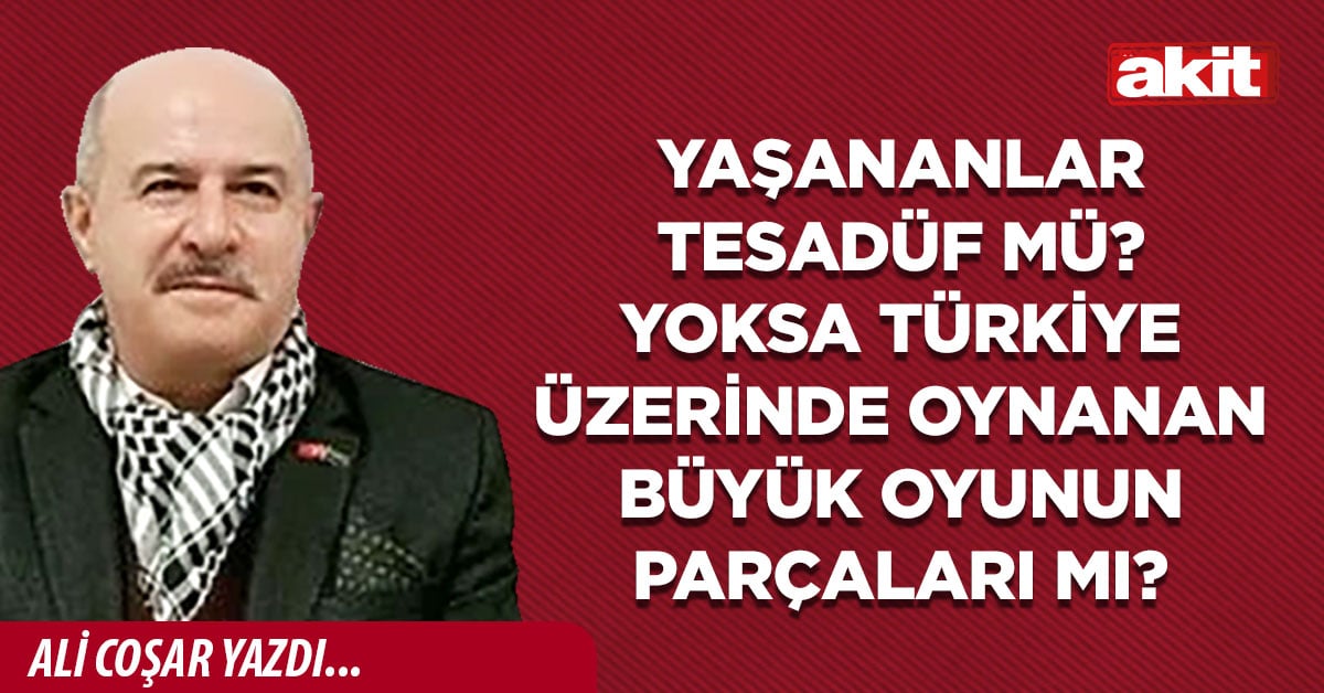 YAŞANANLAR TESADÜF MÜ? YOKSA TÜRKİYE ÜZERİNDE OYNANAN BÜYÜK OYUNUN PARÇALARI MI?