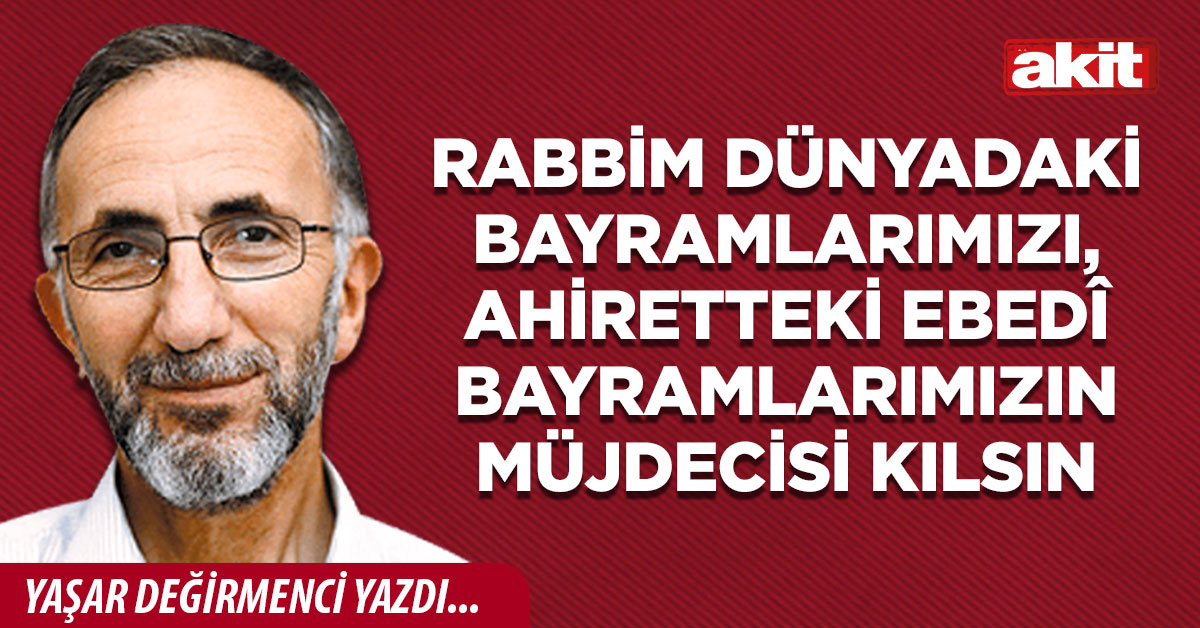 Rabbim dünyadaki bayramlarımızı, ahiretteki ebedî bayramlarımızın müjdecisi kılsın
